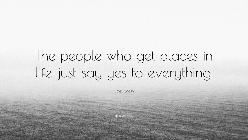 Joel Stein Quote: “The people who get places in life just say yes to everything.”