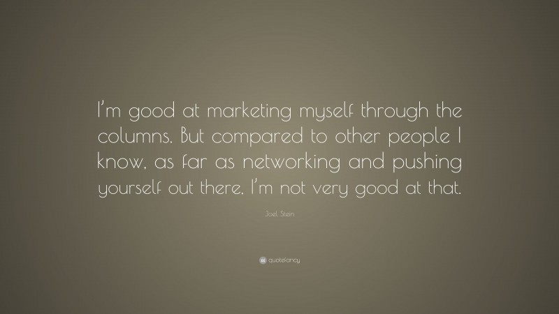 Joel Stein Quote: “I’m good at marketing myself through the columns. But compared to other people I know, as far as networking and pushing yourself out there, I’m not very good at that.”