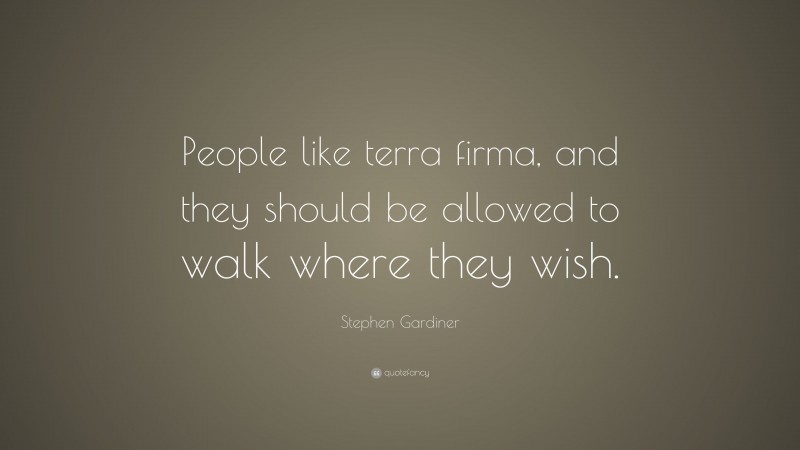 Stephen Gardiner Quote: “People like terra firma, and they should be allowed to walk where they wish.”