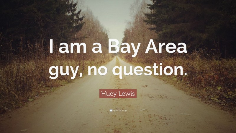Huey Lewis Quote: “I am a Bay Area guy, no question.”