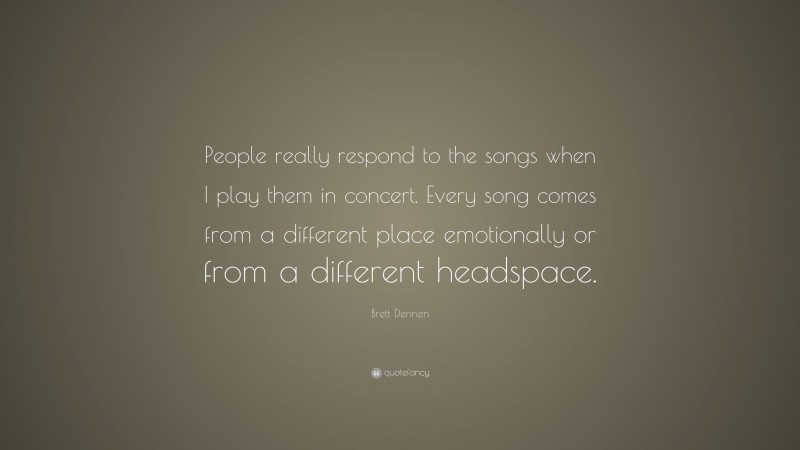 Brett Dennen Quote: “People really respond to the songs when I play them in concert. Every song comes from a different place emotionally or from a different headspace.”