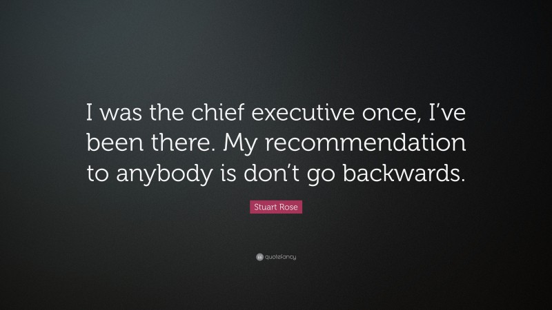 Stuart Rose Quote: “I was the chief executive once, I’ve been there. My recommendation to anybody is don’t go backwards.”