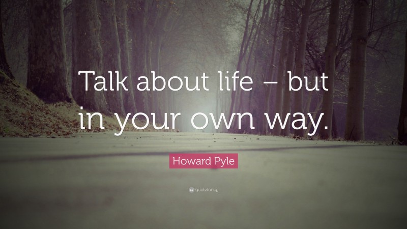 Howard Pyle Quote: “Talk about life – but in your own way.”