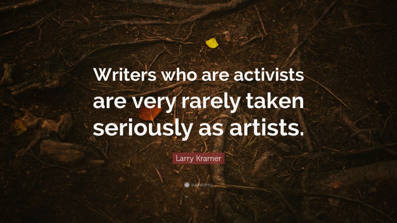 Larry Kramer Quote: “Writers who are activists are very rarely taken seriously as artists.”