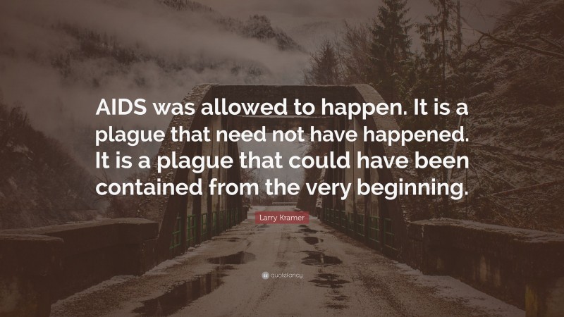 Larry Kramer Quote: “AIDS was allowed to happen. It is a plague that need not have happened. It is a plague that could have been contained from the very beginning.”