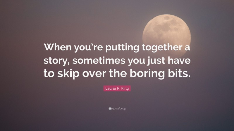 Laurie R. King Quote: “When you’re putting together a story, sometimes you just have to skip over the boring bits.”