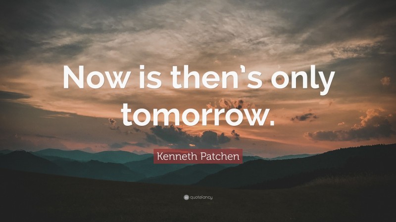 Kenneth Patchen Quote: “Now is then’s only tomorrow.”