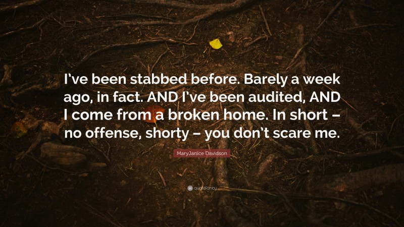 MaryJanice Davidson Quote: “I’ve been stabbed before. Barely a week ago, in fact. AND I’ve been audited, AND I come from a broken home. In short – no offense, shorty – you don’t scare me.”