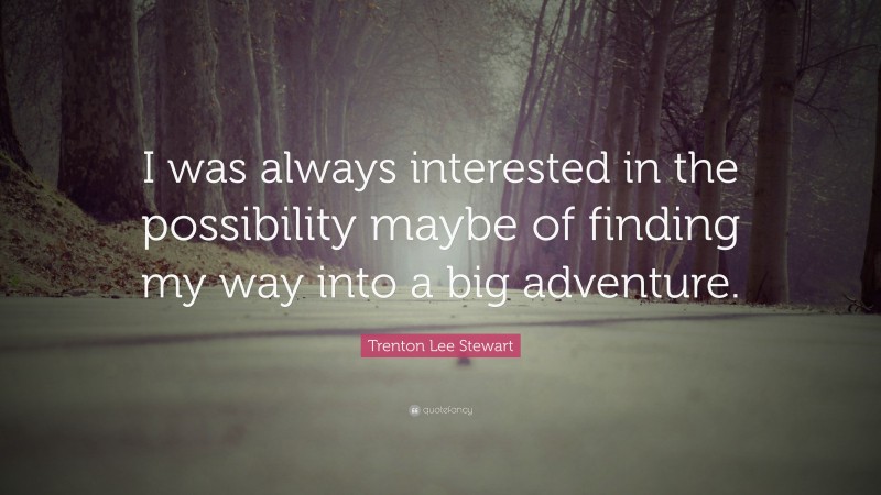 Trenton Lee Stewart Quote: “I was always interested in the possibility maybe of finding my way into a big adventure.”