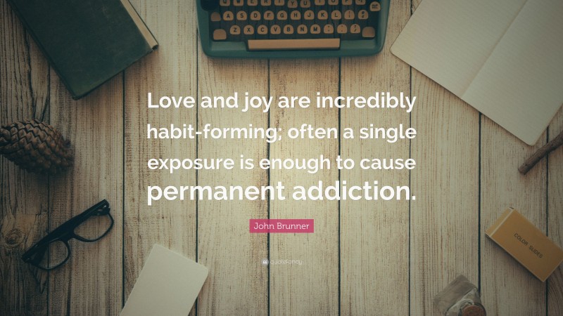 John Brunner Quote: “Love and joy are incredibly habit-forming; often a single exposure is enough to cause permanent addiction.”