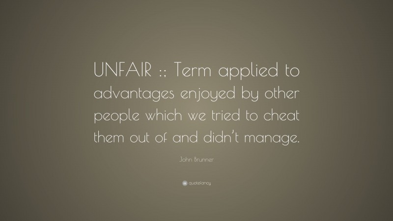 John Brunner Quote: “UNFAIR :; Term applied to advantages enjoyed by other people which we tried to cheat them out of and didn’t manage.”