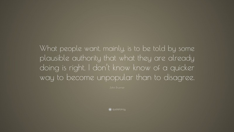 John Brunner Quote: “What people want, mainly, is to be told by some plausible authority that what they are already doing is right. I don’t know know of a quicker way to become unpopular than to disagree.”