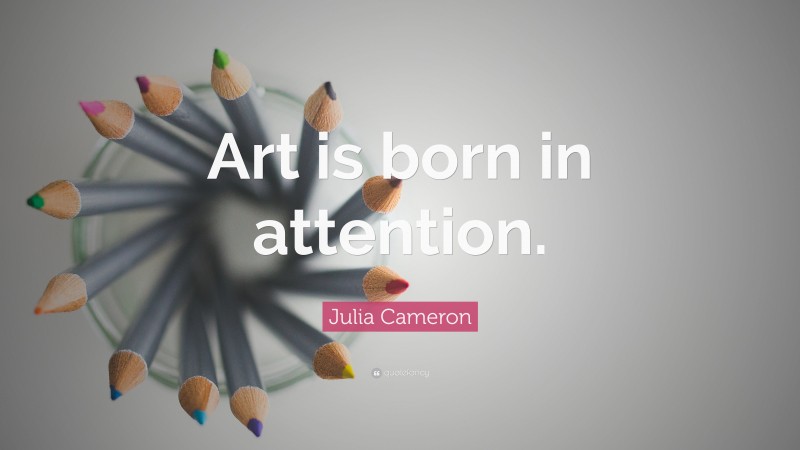 Julia Cameron Quote: “Art is born in attention.”