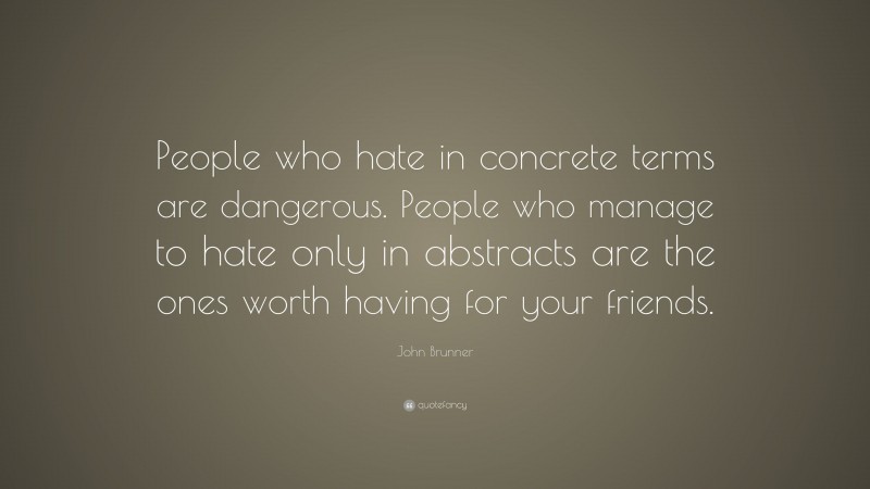 John Brunner Quote: “People who hate in concrete terms are dangerous. People who manage to hate only in abstracts are the ones worth having for your friends.”