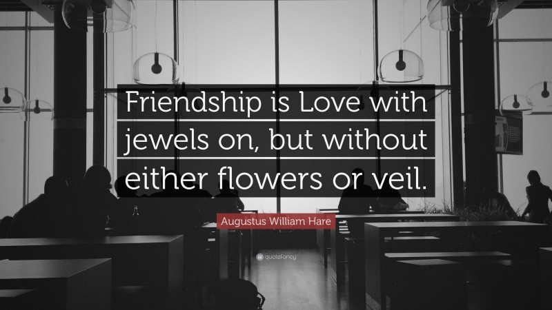 Augustus William Hare Quote: “Friendship is Love with jewels on, but without either flowers or veil.”