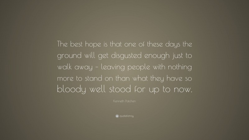 Kenneth Patchen Quote: “The best hope is that one of these days the ground will get disgusted enough just to walk away – leaving people with nothing more to stand on than what they have so bloody well stood for up to now.”