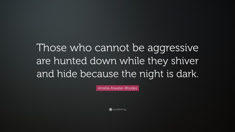 Amelia Atwater-Rhodes Quote: “Those who cannot be aggressive are hunted down while they shiver and hide because the night is dark.”