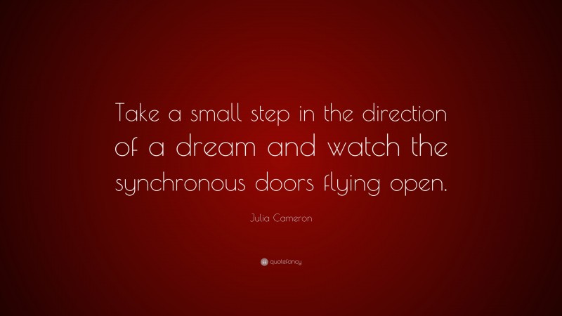 Julia Cameron Quote: “Take a small step in the direction of a dream and watch the synchronous doors flying open.”