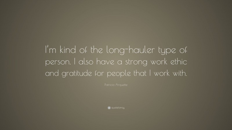 Patricia Arquette Quote: “I’m kind of the long-hauler type of person. I also have a strong work ethic and gratitude for people that I work with.”