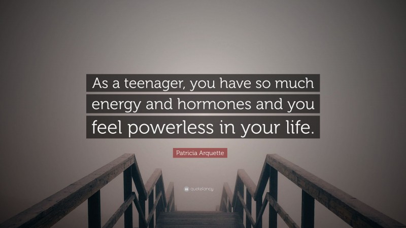Patricia Arquette Quote: “As a teenager, you have so much energy and hormones and you feel powerless in your life.”