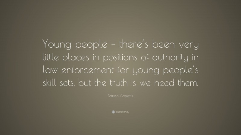 Patricia Arquette Quote: “Young people – there’s been very little places in positions of authority in law enforcement for young people’s skill sets, but the truth is we need them.”