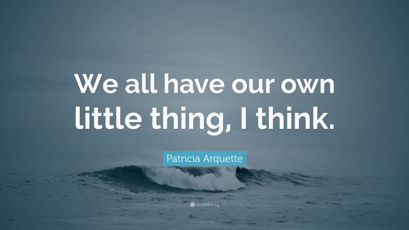 Patricia Arquette Quote: “We all have our own little thing, I think.”