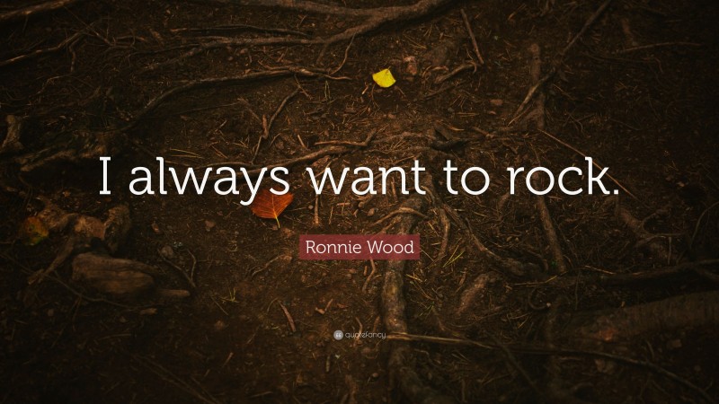 Ronnie Wood Quote: “I always want to rock.”