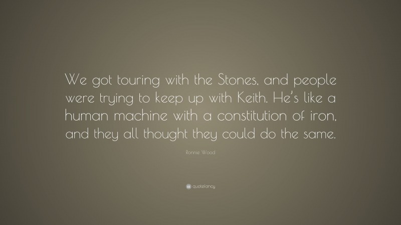 Ronnie Wood Quote: “We got touring with the Stones, and people were trying to keep up with Keith. He’s like a human machine with a constitution of iron, and they all thought they could do the same.”