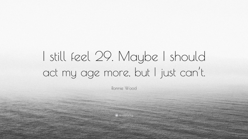 Ronnie Wood Quote: “I still feel 29. Maybe I should act my age more, but I just can’t.”