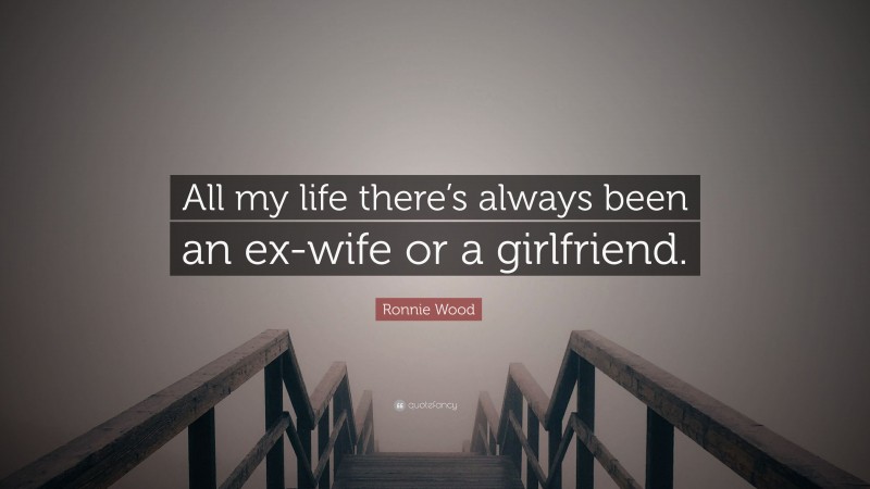 Ronnie Wood Quote: “All my life there’s always been an ex-wife or a girlfriend.”