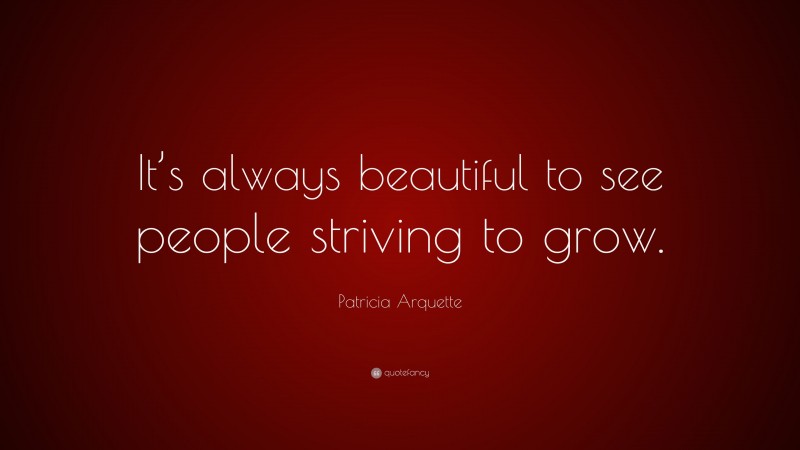 Patricia Arquette Quote: “It’s always beautiful to see people striving to grow.”