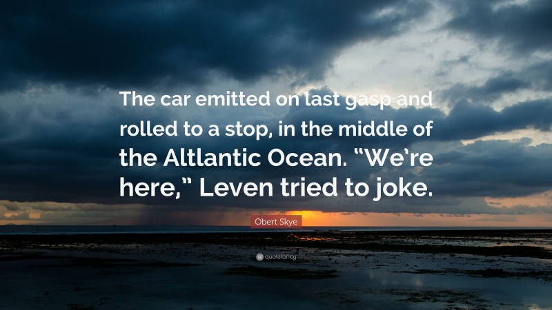 Obert Skye Quote: “The car emitted on last gasp and rolled to a stop, in the middle of the Altlantic Ocean. “We’re here,” Leven tried to joke.”