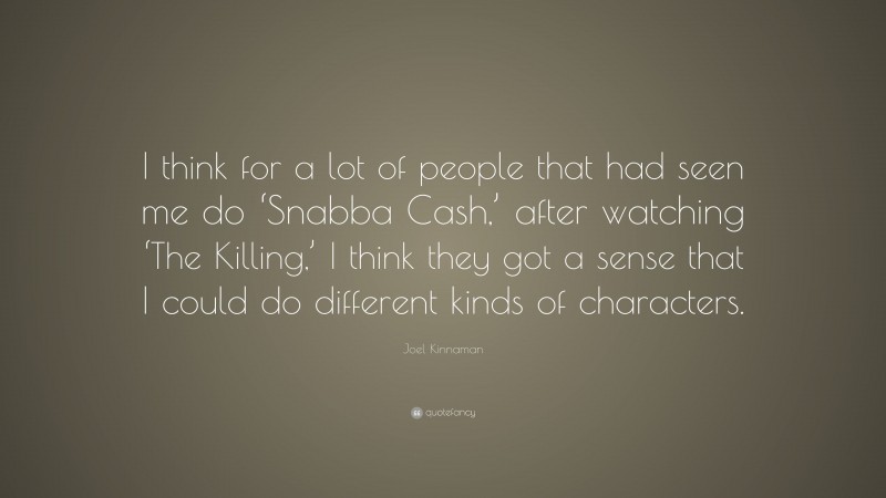 Joel Kinnaman Quote: “I think for a lot of people that had seen me do ‘Snabba Cash,’ after watching ‘The Killing,’ I think they got a sense that I could do different kinds of characters.”
