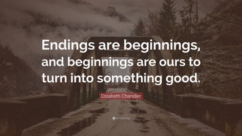 Elizabeth Chandler Quote: “Endings are beginnings, and beginnings are ours to turn into something good.”