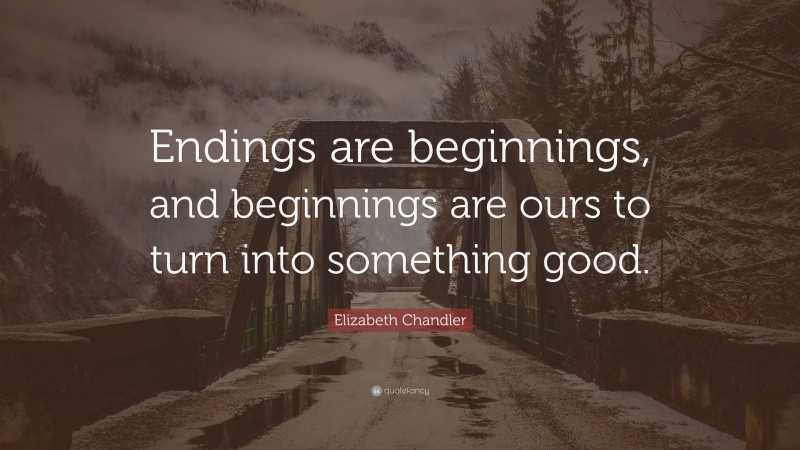 Elizabeth Chandler Quote: “Endings are beginnings, and beginnings are ours to turn into something good.”