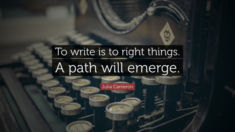 Julia Cameron Quote: “To write is to right things. A path will emerge.”