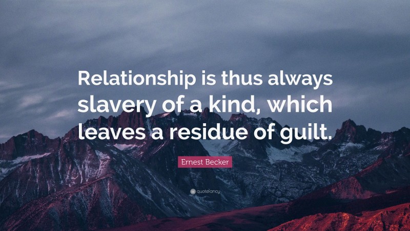 Ernest Becker Quote: “Relationship is thus always slavery of a kind, which leaves a residue of guilt.”