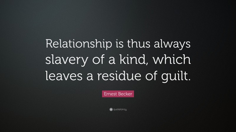 Ernest Becker Quote: “Relationship is thus always slavery of a kind, which leaves a residue of guilt.”