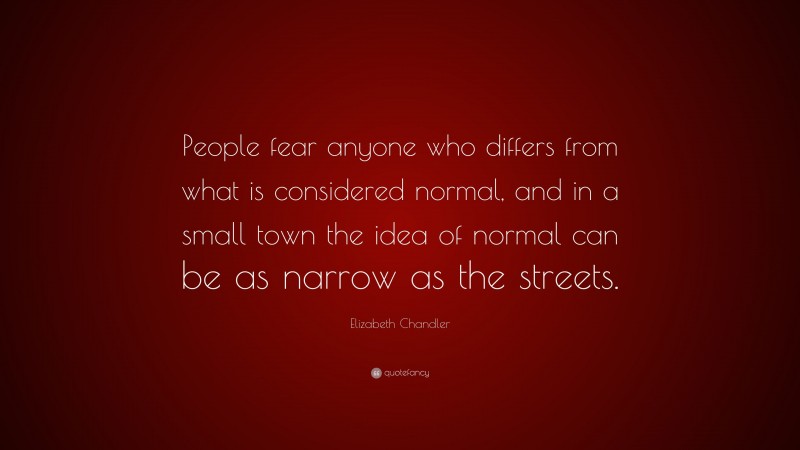 Elizabeth Chandler Quote: “People fear anyone who differs from what is considered normal, and in a small town the idea of normal can be as narrow as the streets.”