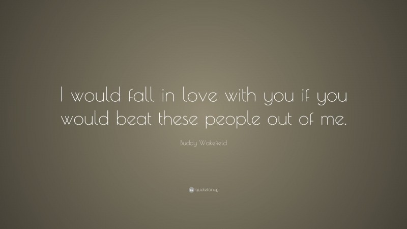 Buddy Wakefield Quote: “I would fall in love with you if you would beat these people out of me.”