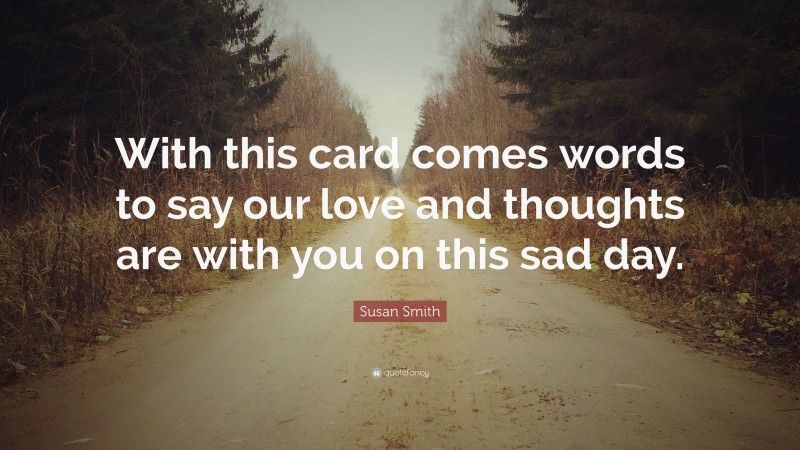 Susan Smith Quote: “With this card comes words to say our love and thoughts are with you on this sad day.”