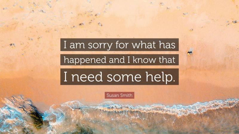 Susan Smith Quote: “I am sorry for what has happened and I know that I need some help.”