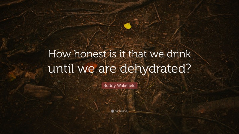 Buddy Wakefield Quote: “How honest is it that we drink until we are dehydrated?”