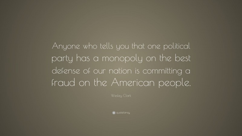 Wesley Clark Quote: “Anyone who tells you that one political party has a monopoly on the best defense of our nation is committing a fraud on the American people.”