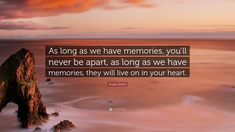 Susan Smith Quote: “As long as we have memories, you’ll never be apart, as long as we have memories, they will live on in your heart.”