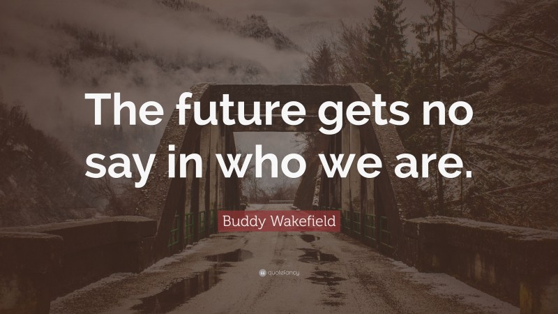 Buddy Wakefield Quote: “The future gets no say in who we are.”