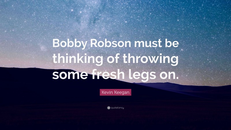 Kevin Keegan Quote: “Bobby Robson must be thinking of throwing some fresh legs on.”