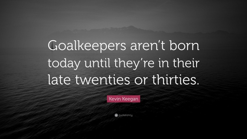 Kevin Keegan Quote: “Goalkeepers aren’t born today until they’re in their late twenties or thirties.”