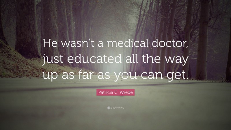 Patricia C. Wrede Quote: “He wasn’t a medical doctor, just educated all the way up as far as you can get.”