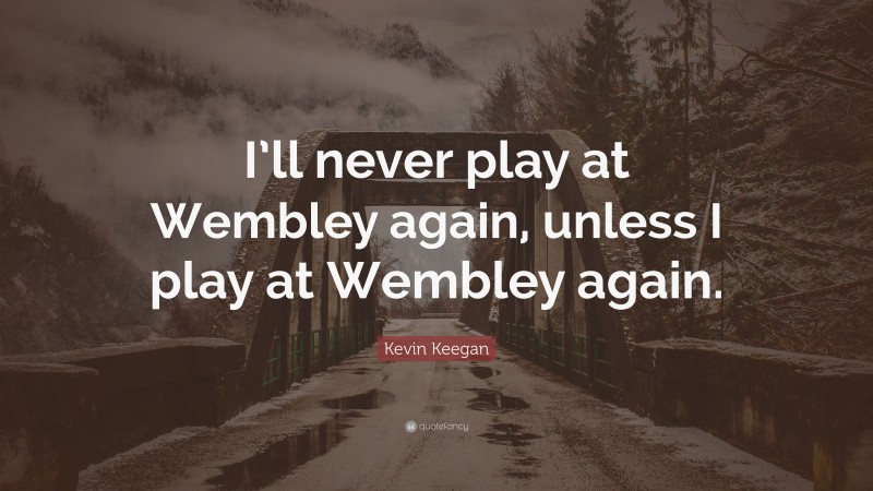 Kevin Keegan Quote: “I’ll never play at Wembley again, unless I play at Wembley again.”